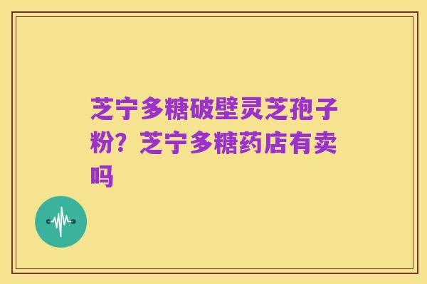 芝宁多糖破壁灵芝孢子粉?芝宁多糖药店有卖吗