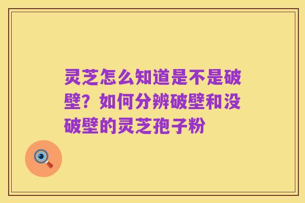 灵芝怎么知道是不是破壁?如何分辨破壁和没破壁的灵芝孢子粉
