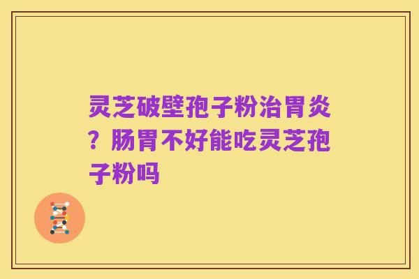 灵芝破壁孢子粉治胃炎?肠胃不好能吃灵芝孢子粉吗