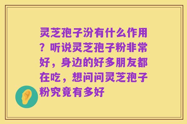 灵芝孢子汾有什么作用？听说灵芝孢子粉非常好，身边的好多朋友都在吃，想问问灵芝孢子粉究竟有多好