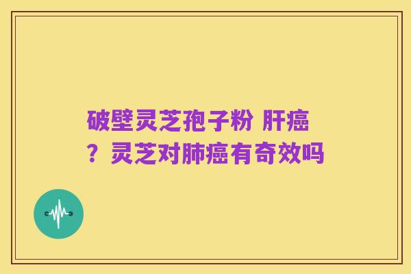 破壁灵芝孢子粉 肝癌?灵芝对肺癌有奇效吗
