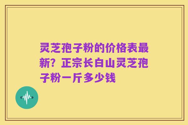 灵芝孢子粉的价格表最新?正宗长白山灵芝孢子粉一斤多少钱