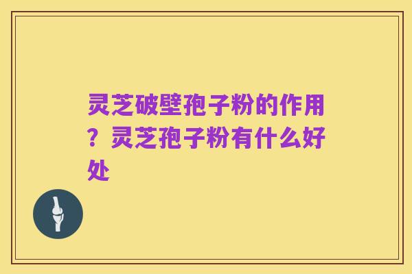 灵芝破壁孢子粉的作用?灵芝孢子粉有什么好处