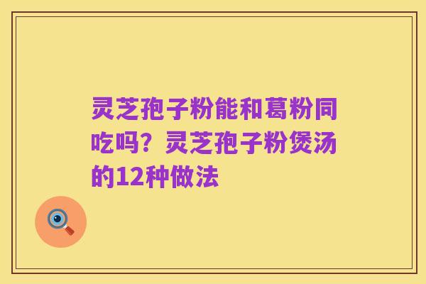 灵芝孢子粉能和葛粉同吃吗？灵芝孢子粉煲汤的12种做法