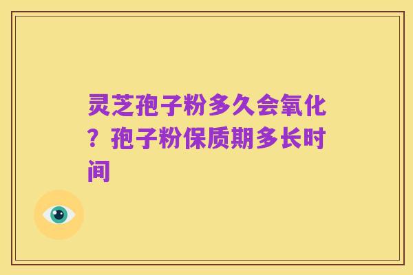 灵芝孢子粉多久会氧化?孢子粉保质期多长时间