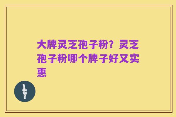 大牌灵芝孢子粉？灵芝孢子粉哪个牌子好又实惠