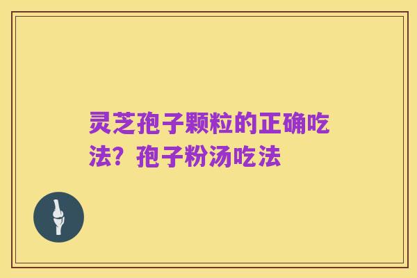 灵芝孢子颗粒的正确吃法？孢子粉汤吃法