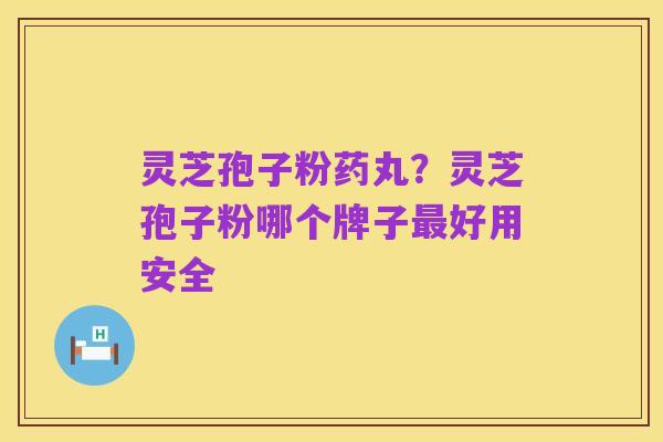灵芝孢子粉药丸?灵芝孢子粉哪个牌子最好用安全