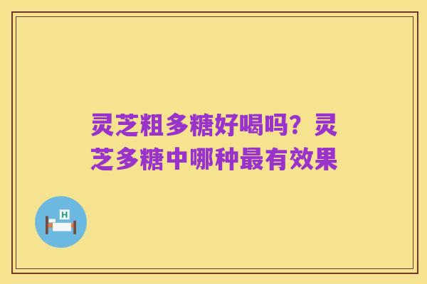 灵芝粗多糖好喝吗?灵芝多糖中哪种最有效果