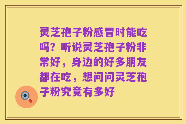 灵芝孢子粉感冒时能吃吗？听说灵芝孢子粉非常好，身边的好多朋友都在吃，想问问灵芝孢子粉究竟有多好