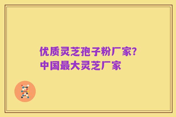 优质灵芝孢子粉厂家？中国最大灵芝厂家