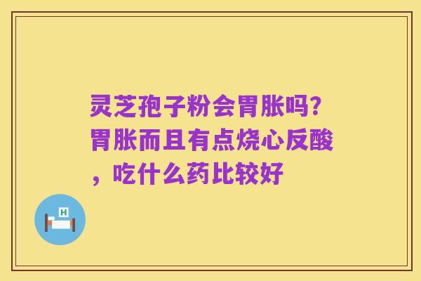 灵芝孢子粉会胃胀吗?胃胀而且有点烧心反酸,吃什么药比较好