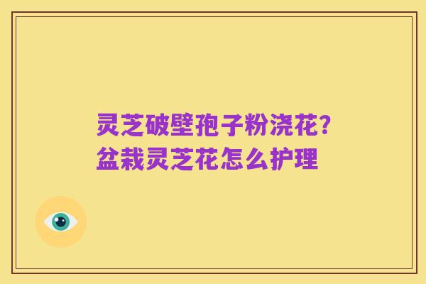 灵芝破壁孢子粉浇花？盆栽灵芝花怎么护理