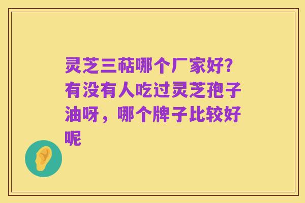 灵芝三萜哪个厂家好?有没有人吃过灵芝孢子油呀,哪个牌子比较好呢