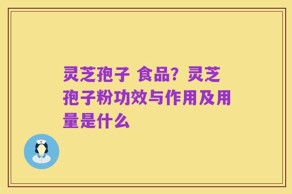 灵芝孢子 食品?灵芝孢子粉功效与作用及用量是什么