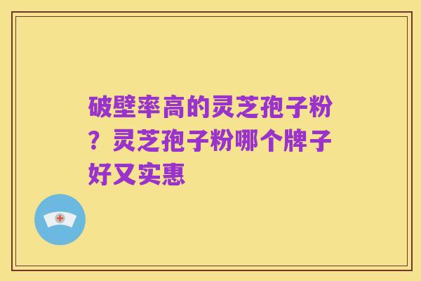破壁率高的灵芝孢子粉?灵芝孢子粉哪个牌子好又实惠