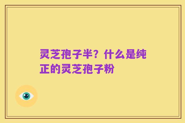 灵芝孢子半?什么是纯正的灵芝孢子粉
