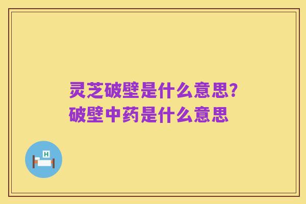 灵芝破壁是什么意思？破壁中药是什么意思
