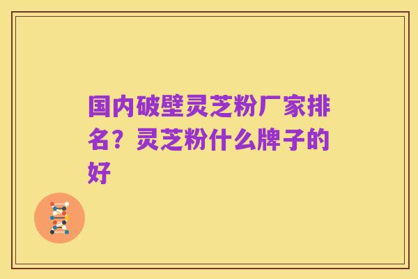 国内破壁灵芝粉厂家排名?灵芝粉什么牌子的好