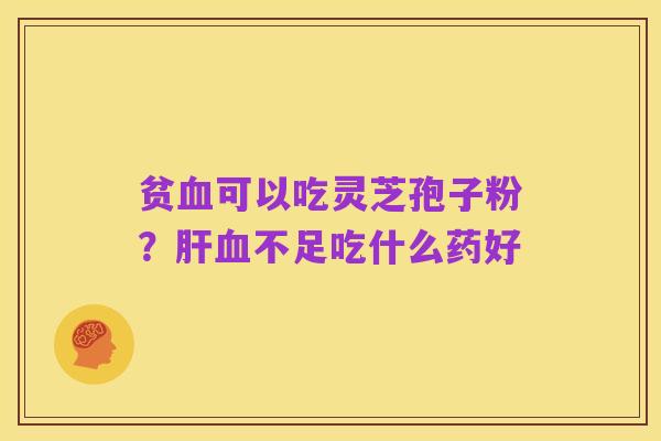 贫血可以吃灵芝孢子粉?肝血不足吃什么药好