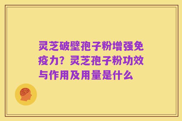 灵芝破壁孢子粉增强免疫力?灵芝孢子粉功效与作用及用量是什么