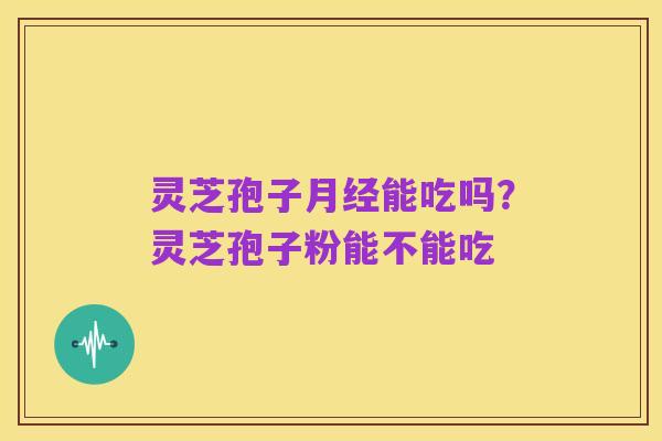 灵芝孢子月经能吃吗？灵芝孢子粉能不能吃