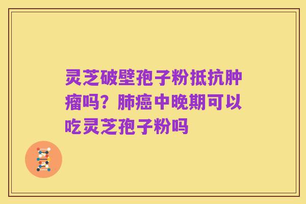 灵芝破壁孢子粉抵抗肿瘤吗?肺癌中晚期可以吃灵芝孢子粉吗