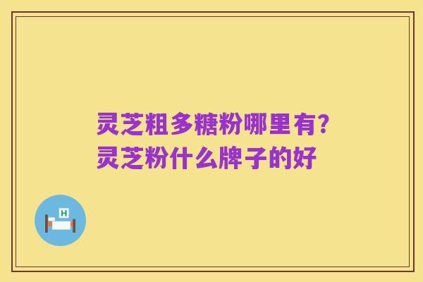 灵芝粗多糖粉哪里有？灵芝粉什么牌子的好