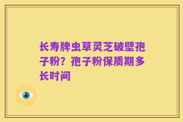 长寿牌虫草灵芝破壁孢子粉？孢子粉保质期多长时间