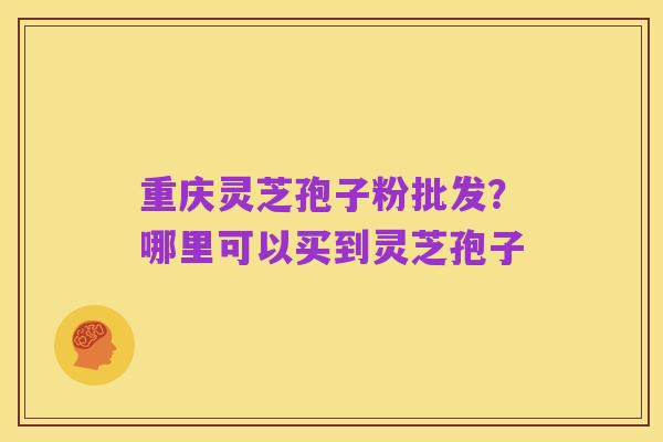 重庆灵芝孢子粉批发？哪里可以买到灵芝孢子