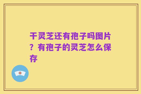 干灵芝还有孢子吗图片?有孢子的灵芝怎么保存