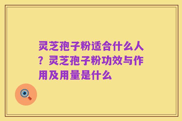 灵芝孢子粉适合什么人?灵芝孢子粉功效与作用及用量是什么