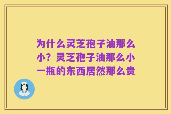 为什么灵芝孢子油那么小？灵芝孢子油那么小一瓶的东西居然那么贵
