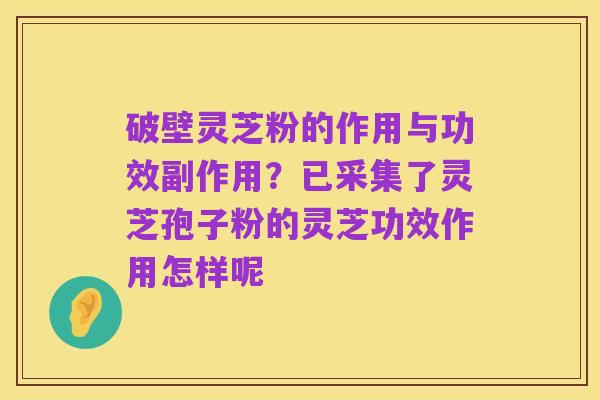 破壁灵芝粉的作用与功效副作用?已采集了灵芝孢子粉的灵芝功效作用怎样呢