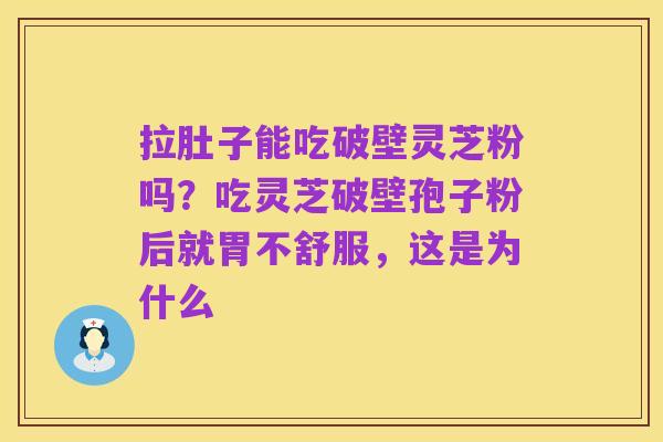 拉肚子能吃破壁灵芝粉吗?吃灵芝破壁孢子粉后就胃不舒服,这是为什么