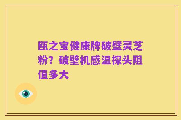 瓯之宝健康牌破壁灵芝粉?破壁机感温探头阻值多大