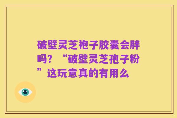 破壁灵芝袍子胶囊会胖吗?“破壁灵芝孢子粉”这玩意真的有用么