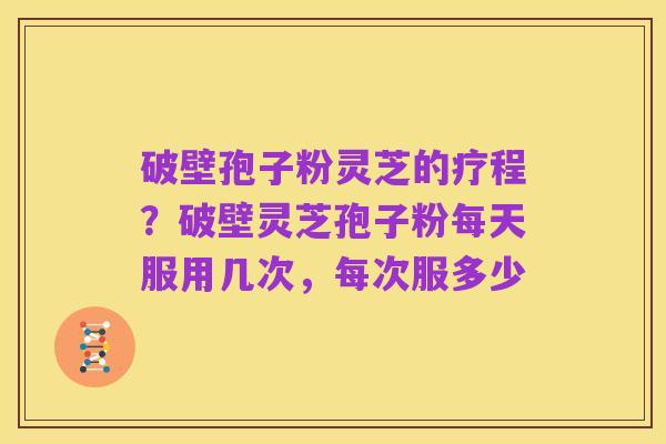 破壁孢子粉灵芝的疗程?破壁灵芝孢子粉每天服用几次,每次服多少