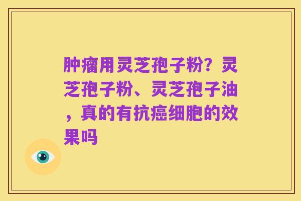肿瘤用灵芝孢子粉?灵芝孢子粉、灵芝孢子油,真的有抗癌细胞的效果吗