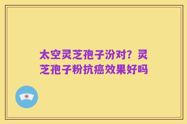 太空灵芝孢子汾对？灵芝孢子粉抗癌效果好吗