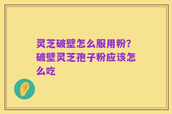 灵芝破壁怎么服用粉?破壁灵芝孢子粉应该怎么吃