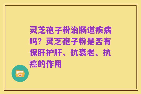 灵芝孢子粉治肠道疾病吗?灵芝孢子粉是否有保肝护肝、抗衰老、抗癌的作用