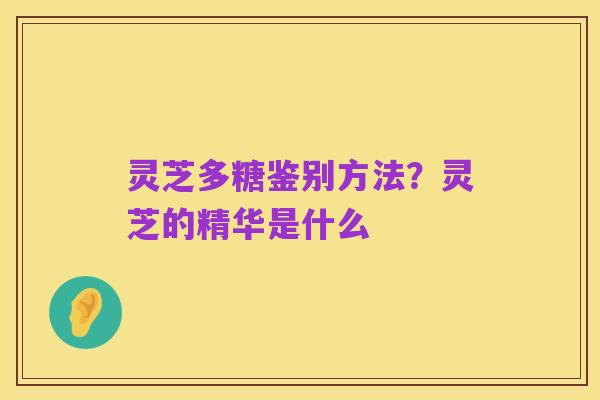 灵芝多糖鉴别方法?灵芝的精华是什么