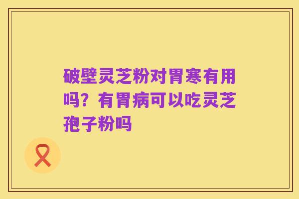 破壁灵芝粉对胃寒有用吗?有胃病可以吃灵芝孢子粉吗