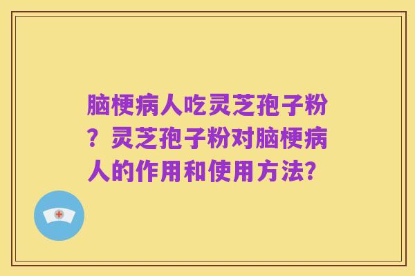 脑梗病人吃灵芝孢子粉?灵芝孢子粉对脑梗病人的作用和使用方法?