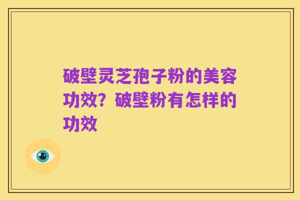 破壁灵芝孢子粉的美容功效？破壁粉有怎样的功效