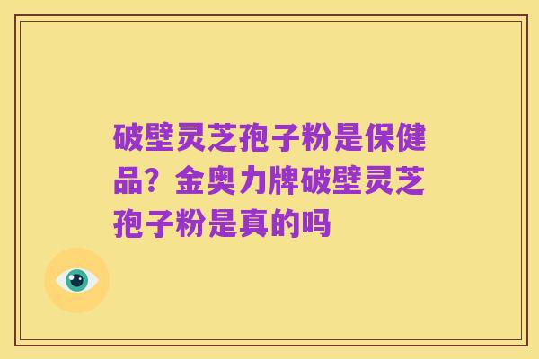 破壁灵芝孢子粉是保健品?金奥力牌破壁灵芝孢子粉是真的吗