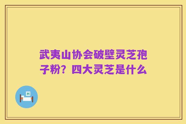 武夷山协会破壁灵芝孢子粉？四大灵芝是什么