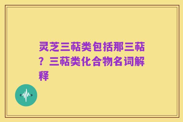 灵芝三萜类包括那三萜?三萜类化合物名词解释