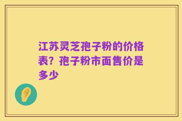 江苏灵芝孢子粉的价格表?孢子粉市面售价是多少